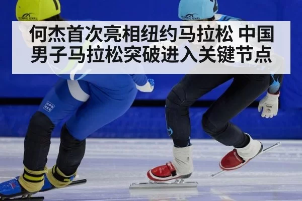 何杰首次亮相纽约马拉松 中国男子马拉松突破进入关键节点